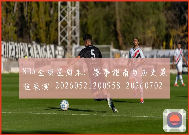 NBA全明星周末：赛事指南与历史最佳表演_20260521200958_20260702045155