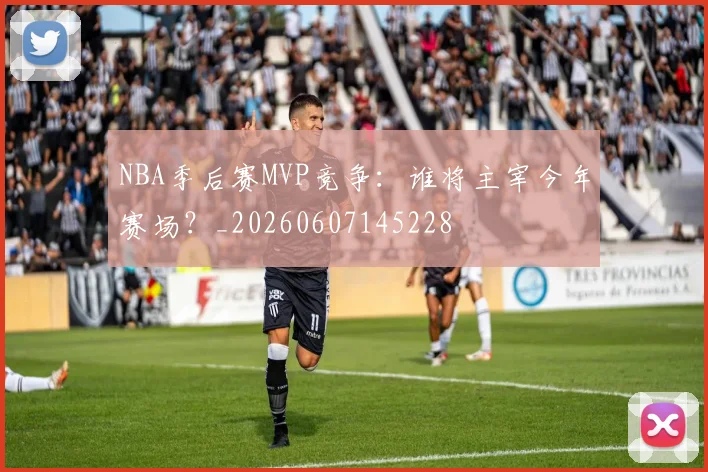 NBA季后赛MVP竞争：谁将主宰今年赛场？_20260607145228