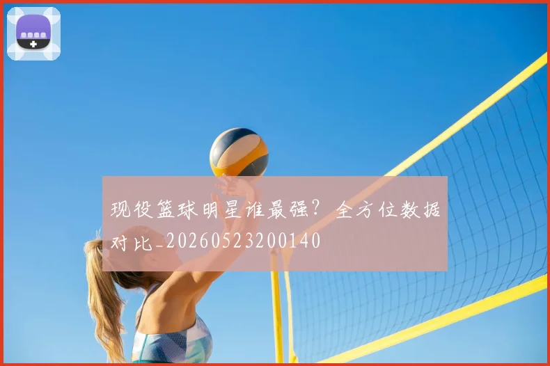 现役篮球明星谁最强？全方位数据对比_20260523200140