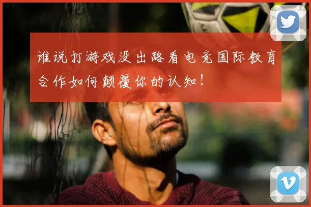 谁说打游戏没出路看电竞国际教育合作如何颠覆你的认知！