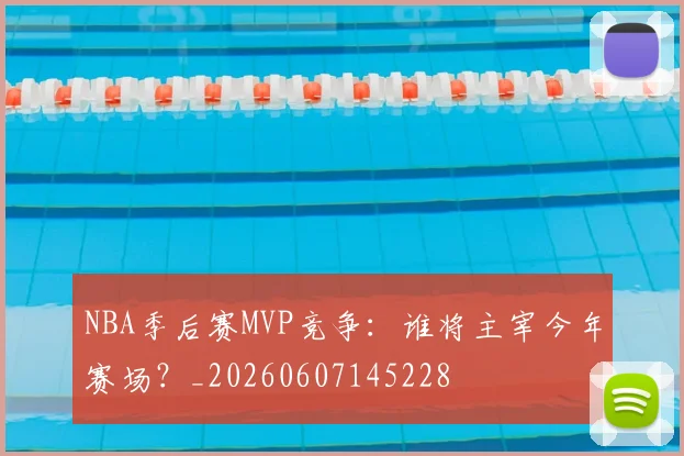 NBA季后赛MVP竞争：谁将主宰今年赛场？_20260607145228