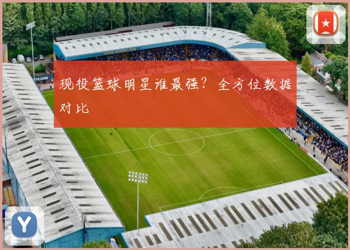 现役篮球明星谁最强？全方位数据对比