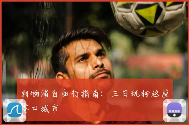 利物浦自由行指南：三日玩转这座港口城市