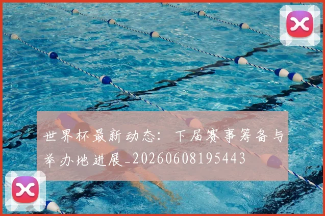世界杯最新动态：下届赛事筹备与举办地进展_20260608195443