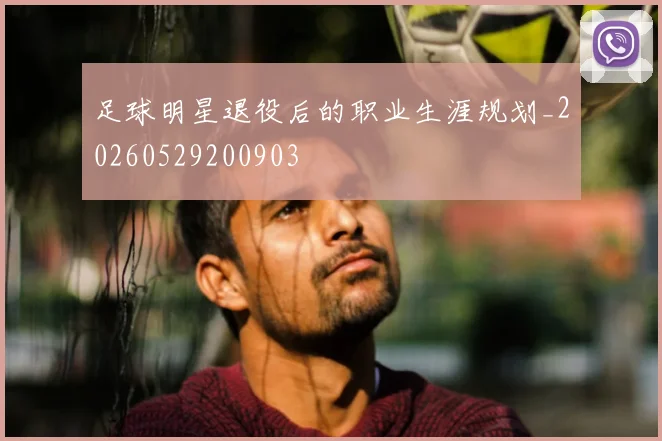 足球明星退役后的职业生涯规划_20260529200903
