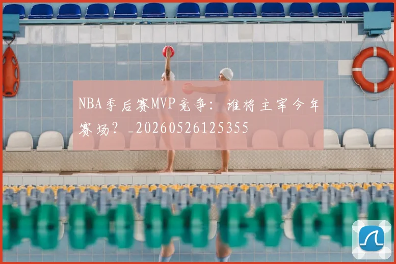 NBA季后赛MVP竞争：谁将主宰今年赛场？_20260526125355