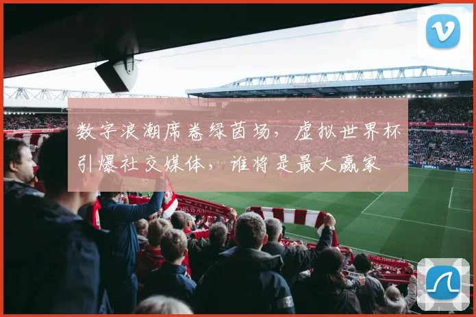 数字浪潮席卷绿茵场，虚拟世界杯引爆社交媒体，谁将是最大赢家