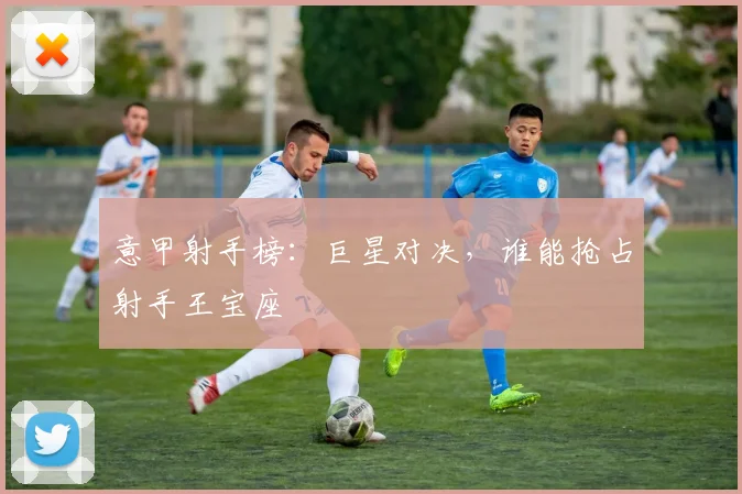 意甲射手榜：巨星对决，谁能抢占射手王宝座