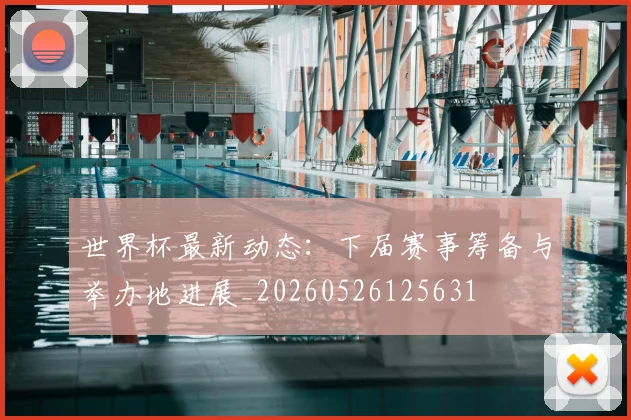 世界杯最新动态：下届赛事筹备与举办地进展_20260526125631