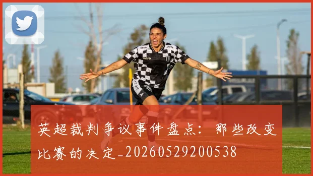 英超裁判争议事件盘点：那些改变比赛的决定_20260529200538