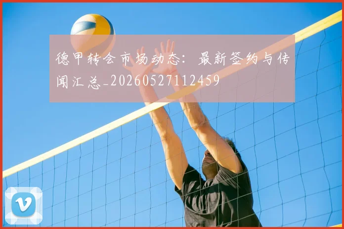 德甲转会市场动态：最新签约与传闻汇总_20260527112459