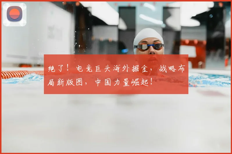 绝了！电竞巨头海外掘金，战略布局新版图，中国力量崛起！