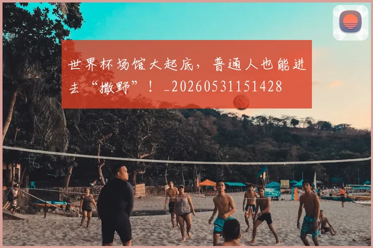 世界杯场馆大起底，普通人也能进去“撒野”！_20260531151428