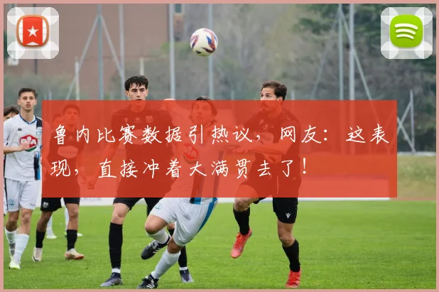 鲁内比赛数据引热议，网友：这表现，直接冲着大满贯去了！