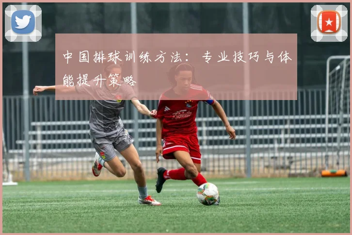 中国排球训练方法：专业技巧与体能提升策略
