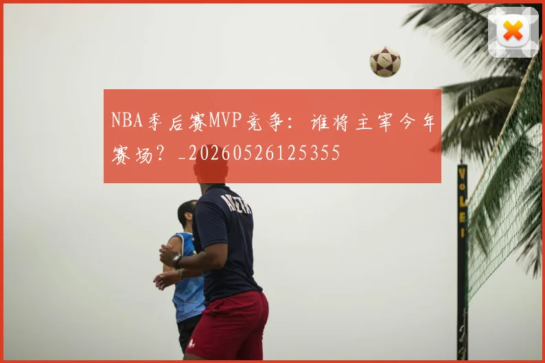 NBA季后赛MVP竞争：谁将主宰今年赛场？_20260526125355