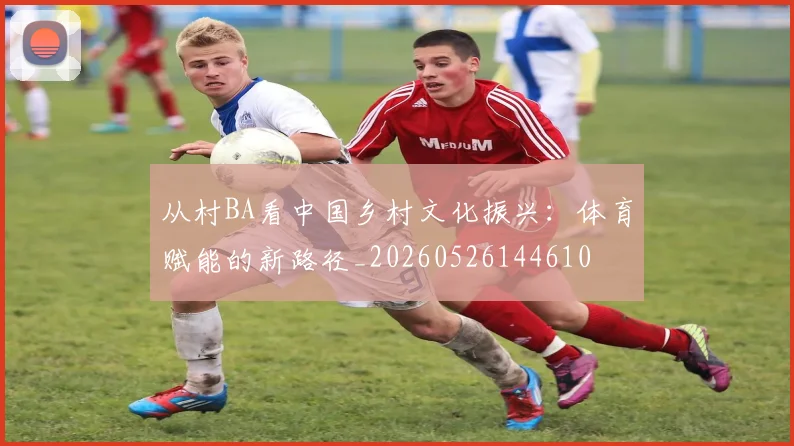 从村BA看中国乡村文化振兴：体育赋能的新路径_20260526144610