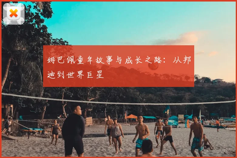 姆巴佩童年故事与成长之路：从邦迪到世界巨星
