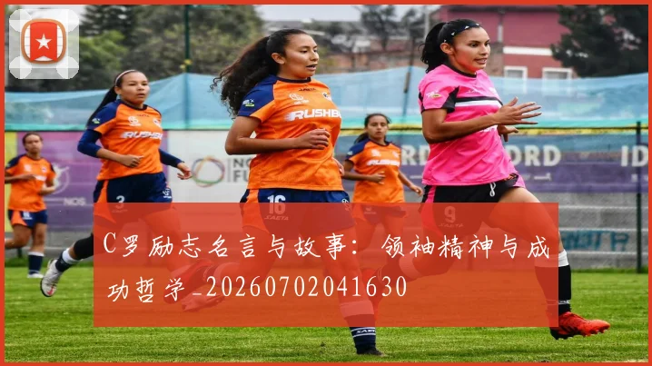 C罗励志名言与故事：领袖精神与成功哲学_20260702041630